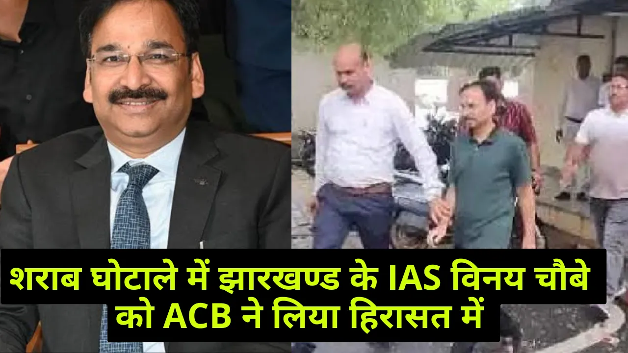 शराब घोटाले में झारखण्ड के IAS विनय चौबे  को ACB ने लिया हिरासत में