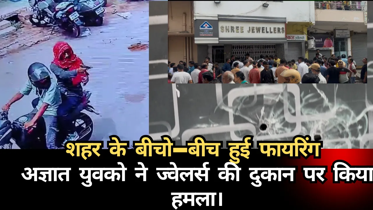 शहर के बीचो-बीच हुई फायरिंग  अज्ञात युवको ने ज्वेलर्स की दुकान पर किया हमला।