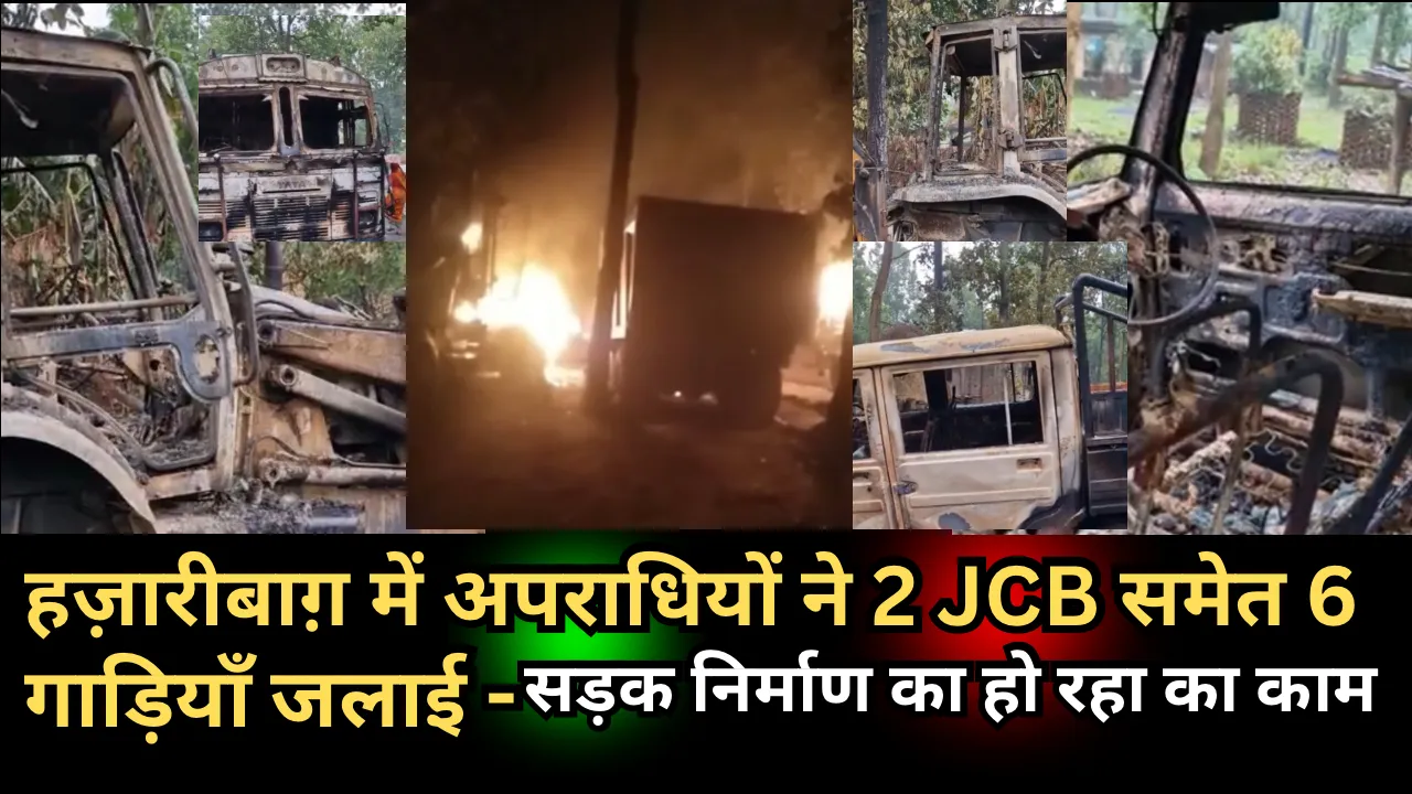 हज़ारीबाग़ में अपराधियों ने 2 JCB समेत 6 गाड़ियाँ जलाई -सड़क निर्माण का हो रहा का काम